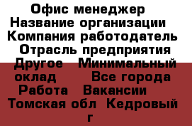 Офис-менеджер › Название организации ­ Компания-работодатель › Отрасль предприятия ­ Другое › Минимальный оклад ­ 1 - Все города Работа » Вакансии   . Томская обл.,Кедровый г.